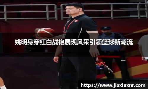 姚明身穿红白战袍展现风采引领篮球新潮流