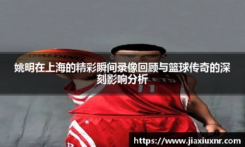 姚明在上海的精彩瞬间录像回顾与篮球传奇的深刻影响分析