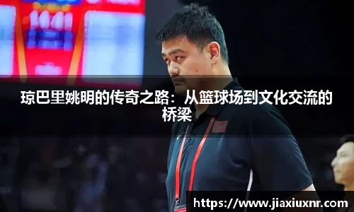 琼巴里姚明的传奇之路：从篮球场到文化交流的桥梁