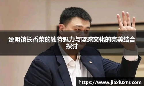姚明馆长香菜的独特魅力与篮球文化的完美结合探讨