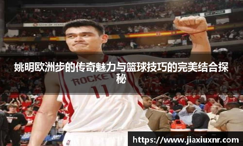 姚明欧洲步的传奇魅力与篮球技巧的完美结合探秘