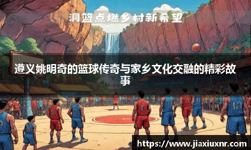 遵义姚明奇的篮球传奇与家乡文化交融的精彩故事