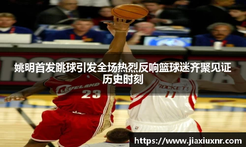姚明首发跳球引发全场热烈反响篮球迷齐聚见证历史时刻