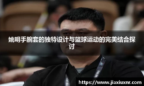 姚明手腕套的独特设计与篮球运动的完美结合探讨