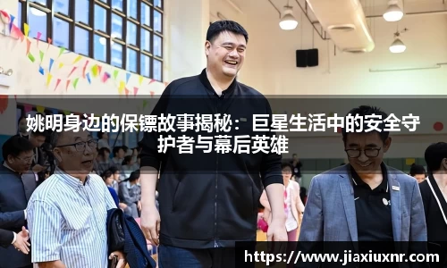 姚明身边的保镖故事揭秘：巨星生活中的安全守护者与幕后英雄