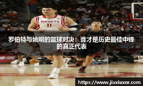 罗伯特与姚明的篮球对决：谁才是历史最佳中锋的真正代表