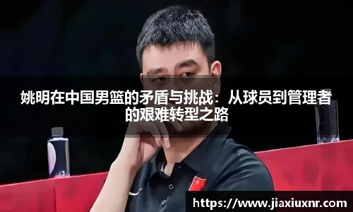 姚明在中国男篮的矛盾与挑战：从球员到管理者的艰难转型之路