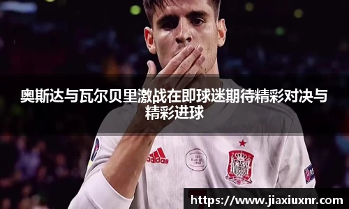 奥斯达与瓦尔贝里激战在即球迷期待精彩对决与精彩进球