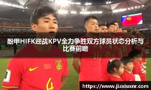 酚甲HIFK迎战KPV全力争胜双方球员状态分析与比赛前瞻
