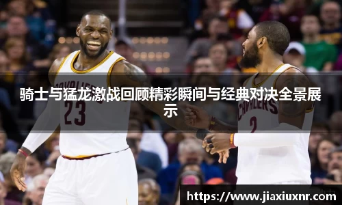 骑士与猛龙激战回顾精彩瞬间与经典对决全景展示