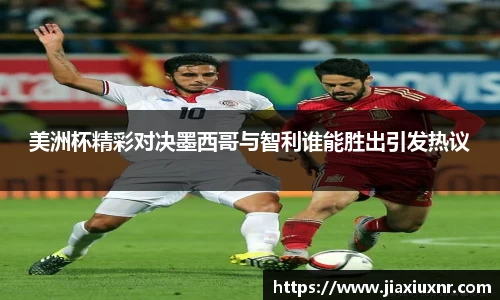 美洲杯精彩对决墨西哥与智利谁能胜出引发热议