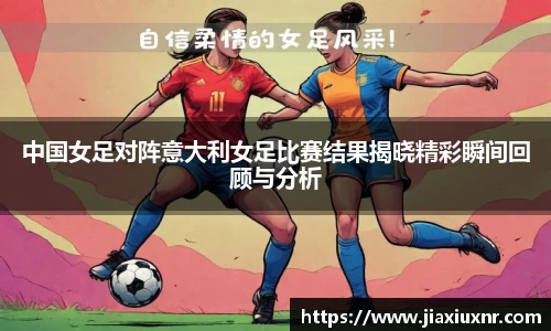 中国女足对阵意大利女足比赛结果揭晓精彩瞬间回顾与分析