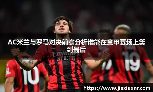 AC米兰与罗马对决前瞻分析谁能在意甲赛场上笑到最后