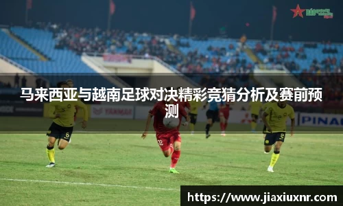 马来西亚与越南足球对决精彩竞猜分析及赛前预测