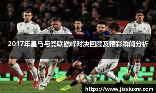2017年皇马与曼联巅峰对决回顾及精彩瞬间分析